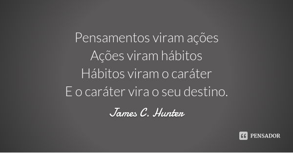 Pensamentos viram ações
Ações viram hábitos
Hábitos viram o caráter
E o caráter vira o seu destino.... Frase de James C. Hunter.