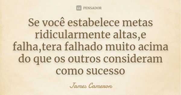 Se você estabelece metas ridicularmente altas,e falha,tera falhado muito acima do que os outros consideram como sucesso... Frase de James Cameron.