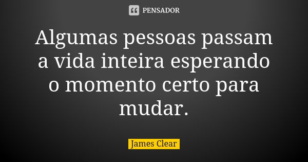 Algumas pessoas passam a vida inteira esperando o momento certo para mudar.... Frase de James Clear.