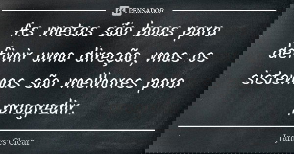 As metas são boas para definir uma direção, mas os sistemas são melhores para progredir.... Frase de James Clear.