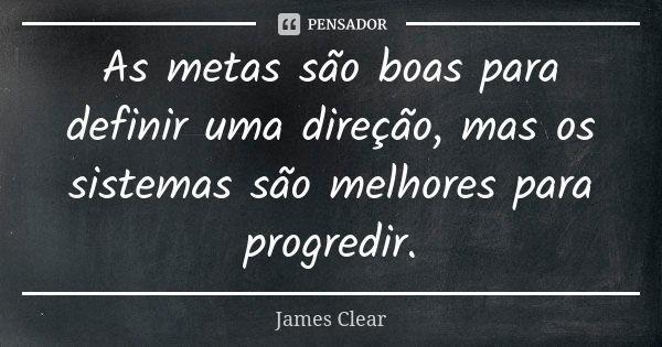 As metas são boas para definir uma direção, mas os sistemas são melhores para progredir.... Frase de James Clear.