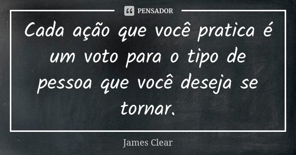 Cada ação que você pratica é um voto para o tipo de pessoa que você deseja se tornar.... Frase de James Clear.