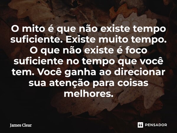 ⁠O mito é que não existe tempo suficiente. Existe muito tempo. O que não existe é foco suficiente no tempo que você tem. Você ganha ao direcionar sua atenção pa... Frase de James Clear.