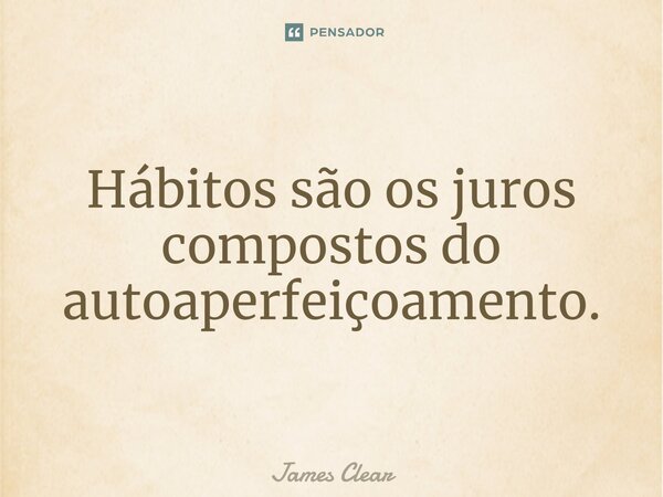 Hábitos são os juros compostos do autoaperfeiçoamento.... Frase de James Clear.