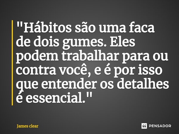 "⁠Hábitos são uma faca de dois gumes. Eles podem trabalhar para ou contra você, e é por isso que entender os detalhes é essencial."... Frase de James Clear.