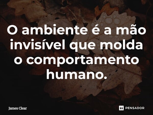 ⁠O ambiente é a mão invisível que molda o comportamento humano.... Frase de James Clear.
