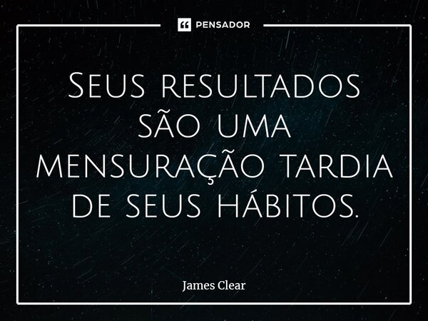 ⁠Seus resultados são uma mensuração tardia de seus hábitos.... Frase de James Clear.