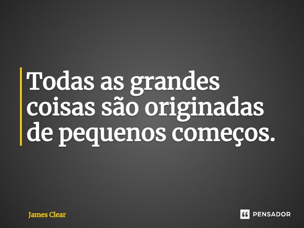 ⁠Todas as grandes coisas são originadas de pequenos começos.... Frase de James Clear.