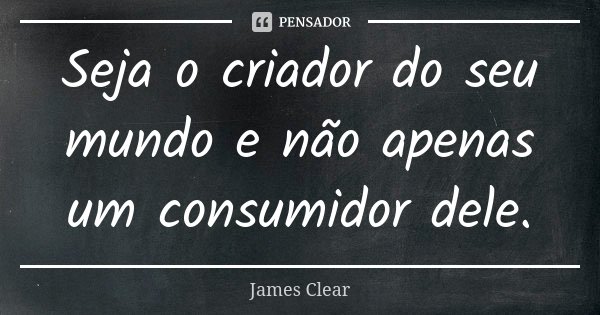 Seja o criador do seu mundo e não apenas um consumidor dele.... Frase de James Clear.