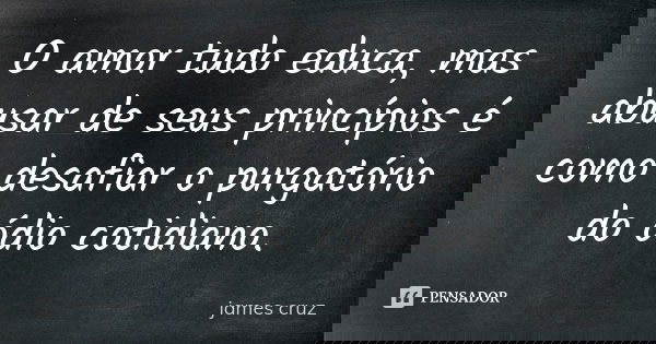 O amor tudo educa, mas abusar de seus princípios é como desafiar o purgatório do ódio cotidiano.... Frase de james cruz.