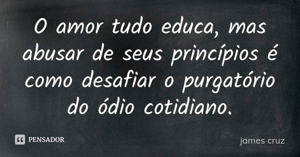 O amor tudo educa, mas abusar de seus princípios é como desafiar o purgatório do ódio cotidiano.... Frase de james cruz.