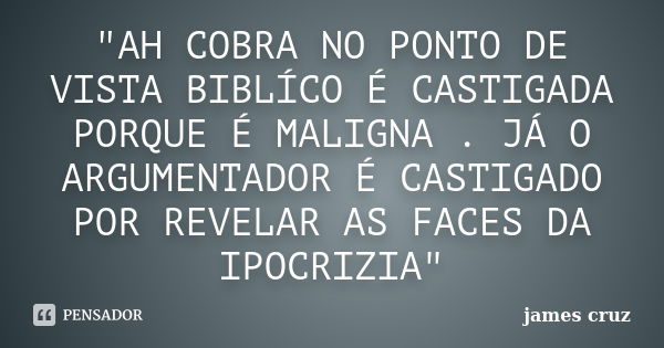 "AH COBRA NO PONTO DE VISTA BIBLÍCO É CASTIGADA PORQUE É MALIGNA . JÁ O ARGUMENTADOR É CASTIGADO POR REVELAR AS FACES DA IPOCRIZIA"... Frase de james cruz.