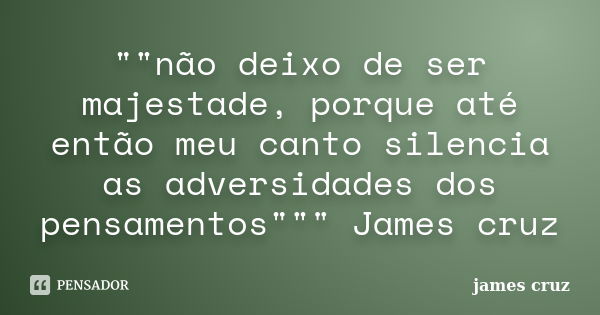 ""não deixo de ser majestade, porque até então meu canto silencia as adversidades dos pensamentos""" James cruz... Frase de James cruz.