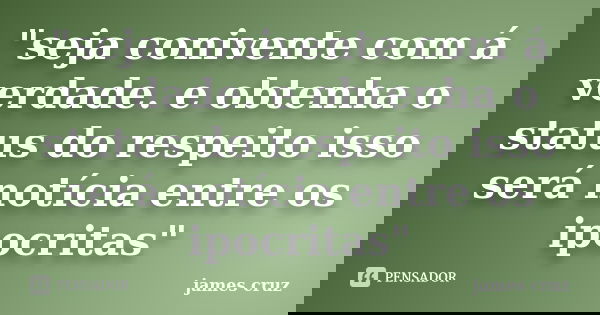 "seja conivente com á verdade. e obtenha o status do respeito isso será notícia entre os ipocritas"... Frase de james cruz.