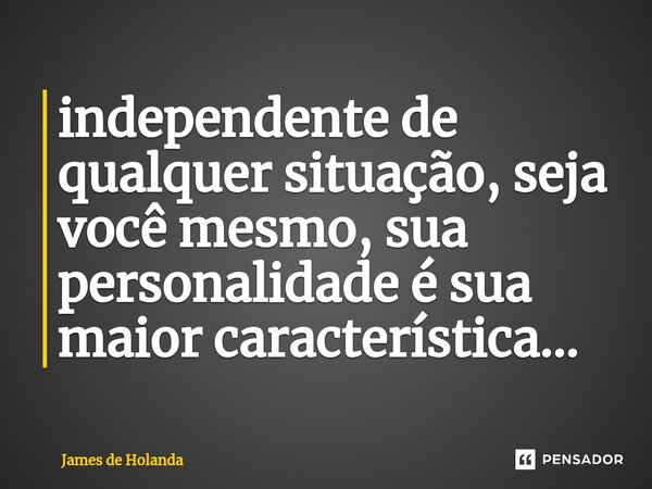 ⁠independente de qualquer situação, seja você mesmo, sua personalidade é sua maior característica...... Frase de James de Holanda.