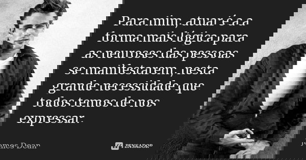 Para mim, atuar é a a forma mais lógica para as neuroses das pessoas se manifestarem, nesta grande necessidade que todos temos de nos expressar.... Frase de James Dean.