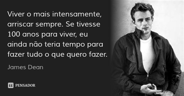 Viver o mais intensamente, arriscar sempre. Se tivesse 100 anos para viver, eu ainda não teria tempo para fazer tudo o que quero fazer.... Frase de James Dean.
