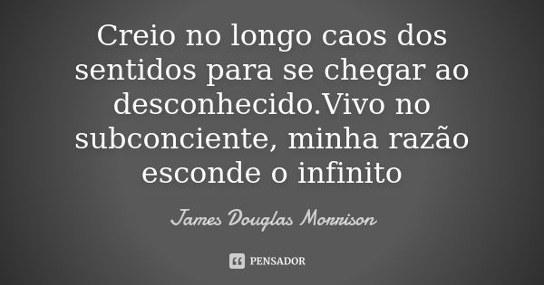 Creio no longo caos dos sentidos para se chegar ao desconhecido.Vivo no subconciente, minha razão esconde o infinito... Frase de James Douglas Morrison.