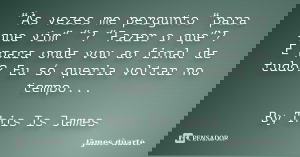 “Às vezes me pergunto “para que vim” “? “Fazer o que”? E para onde vou ao final de tudo? Eu só queria voltar no tempo... By This Is James... Frase de James duarte.