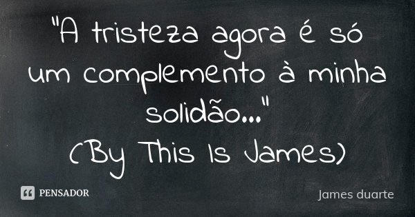 "A tristeza agora é só um complemento à minha solidão..." (By This Is James)... Frase de James duarte.