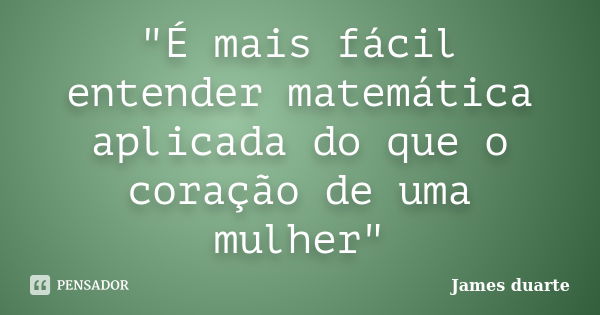 "É mais fácil entender matemática aplicada do que o coração de uma mulher"... Frase de James duarte.