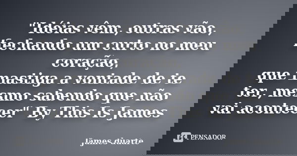 "Idéias vêm, outras vão, fechando um curto no meu coração, que mastiga a vontade de te ter, mesmo sabendo que não vai acontecer" By This Is James... Frase de James duarte.