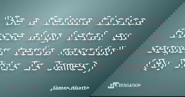 "Se a feiura física fosse algo letal eu sequer teria nascido" (By This Is James)... Frase de James duarte.