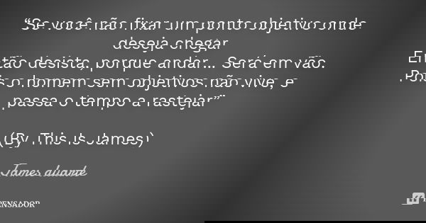 “Se você não fixar um ponto objetivo onde deseja chegar Então desista, porque andar... Será em vão. Pois o homem sem objetivos não vive, e passa o tempo a raste... Frase de James duarte.