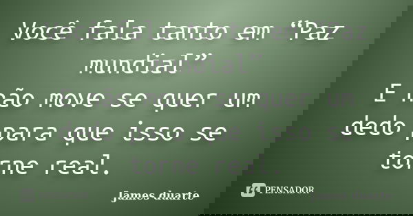 Você fala tanto em “Paz mundial” E não move se quer um dedo para que isso se torne real.... Frase de James duarte.