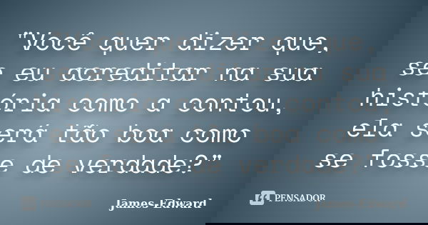 "Você quer dizer que, se eu acreditar na sua história como a contou, ela será tão boa como se fosse de verdade?"... Frase de James-Edward.