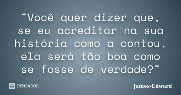 "Você quer dizer que, se eu acreditar na sua história como a contou, ela será tão boa como se fosse de verdade?"... Frase de James-Edward.