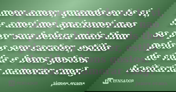 meu amor, quando eu te vi, te amei me apaixonei nao so por sua beleza mais tbm pelo o seu carater, estilo de vida e bons gostos. Aceitaria namorar cmg?... Frase de james evans.
