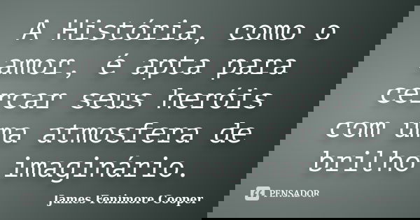 A História, como o amor, é apta para cercar seus heróis com uma atmosfera de brilho imaginário.... Frase de James Fenimore Cooper.