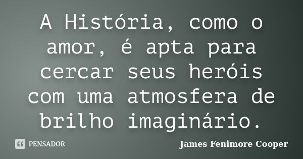 A História, como o amor, é apta para cercar seus heróis com uma atmosfera de brilho imaginário.... Frase de James Fenimore Cooper.