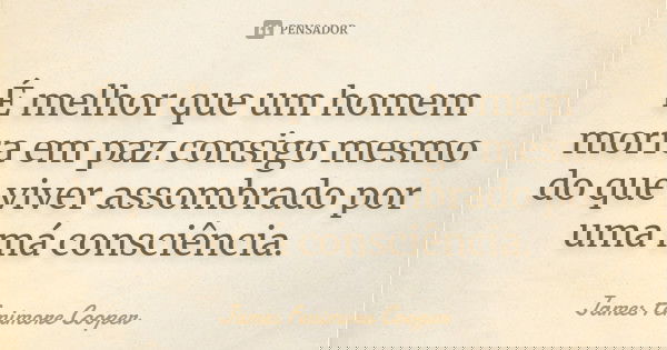 É melhor que um homem morra em paz consigo mesmo do que viver assombrado por uma má consciência.... Frase de James Fenimore Cooper.