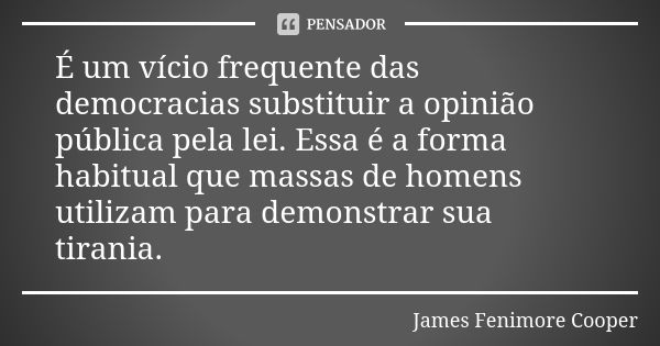 É um vício frequente das democracias substituir a opinião pública pela lei. Essa é a forma habitual que massas de homens utilizam para demonstrar sua tirania.... Frase de James Fenimore Cooper.