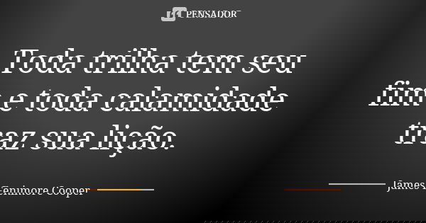 Toda trilha tem seu fim e toda calamidade traz sua lição.... Frase de James Fenimore Cooper.