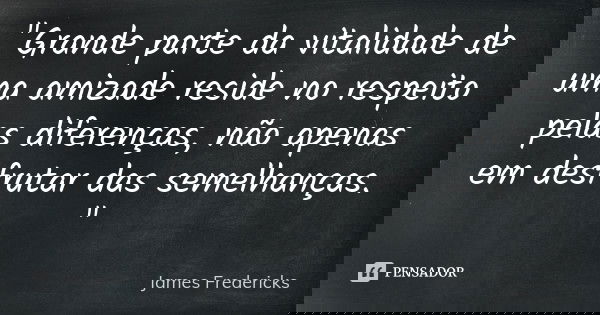 "Grande parte da vitalidade de uma amizade reside no respeito pelas diferenças, não apenas em desfrutar das semelhanças. "... Frase de James Fredericks.