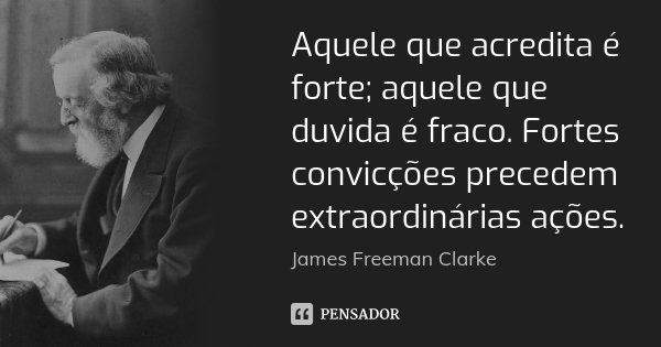 Aquele que acredita é forte; aquele que duvida é fraco. Fortes convicções precedem extraordinárias ações.... Frase de James Freeman Clarke.