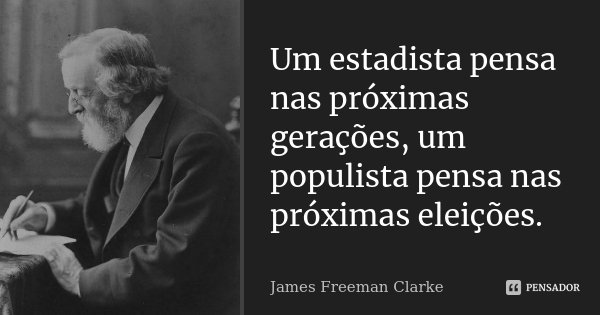 Um estadista pensa nas próximas gerações, um populista pensa nas próximas eleições.... Frase de James Freeman Clarke.