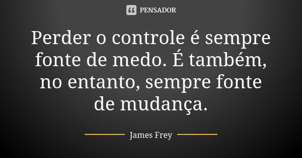 Perder o controle é sempre fonte de medo. É também, no entanto, sempre fonte de mudança.... Frase de James Frey.
