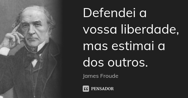 Defendei a vossa liberdade, mas estimai a dos outros.... Frase de James Froude.