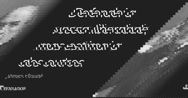 Defendei a vossa liberdade, mas estimai a dos outros.... Frase de James Froude.