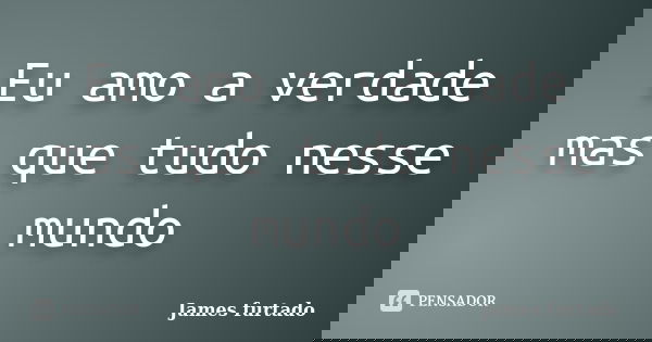 Eu amo a verdade mas que tudo nesse mundo... Frase de James furtado.