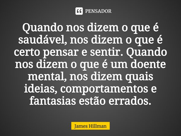 ⁠⁠Quando nos dizem o que é saudável, nos dizem o que é certo pensar e sentir. Quando nos dizem o que é um doente mental, nos dizem quais ideias, comportamentos ... Frase de James Hillman.