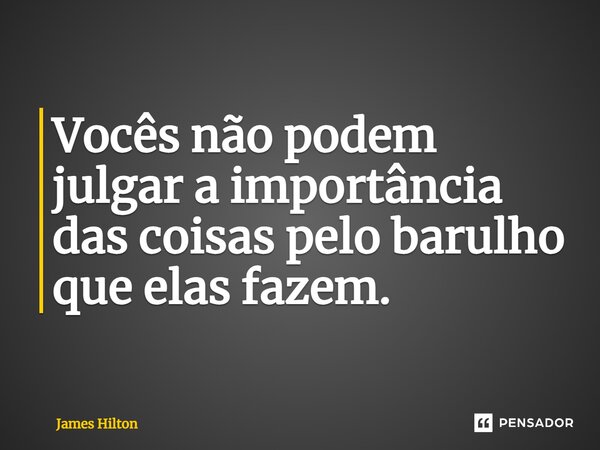 ⁠Vocês não podem julgar a importância das coisas pelo barulho que elas fazem.... Frase de James Hilton.