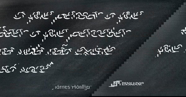 O que pensar o que fazer o que perceber que na vida não existe só você... Frase de James Holling.