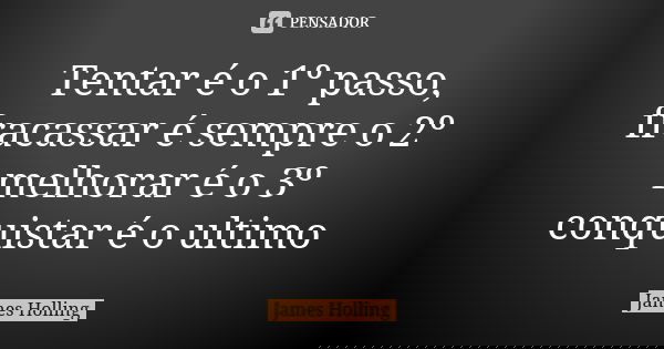 Tentar é o 1º passo, fracassar é sempre o 2º melhorar é o 3º conquistar é o ultimo... Frase de James Holling.