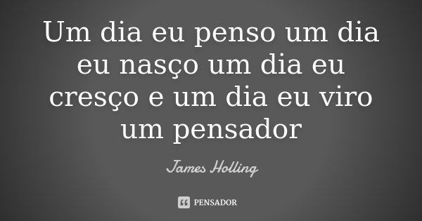 Um dia eu penso um dia eu nasço um dia eu cresço e um dia eu viro um pensador... Frase de James Holling.