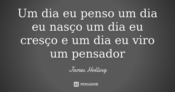 Um dia eu penso um dia eu nasço um dia eu cresço e um dia eu viro um pensador... Frase de James Holling.